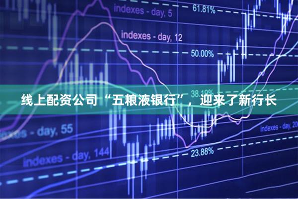 线上配资公司 “五粮液银行”，迎来了新行长