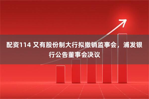 配资114 又有股份制大行拟撤销监事会，浦发银行公告董事会决议