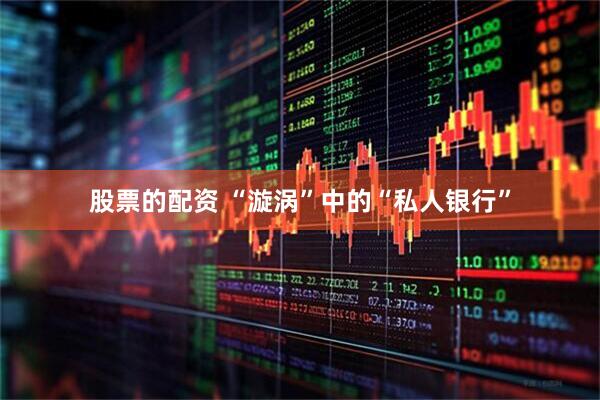 股票的配资 “漩涡”中的“私人银行”