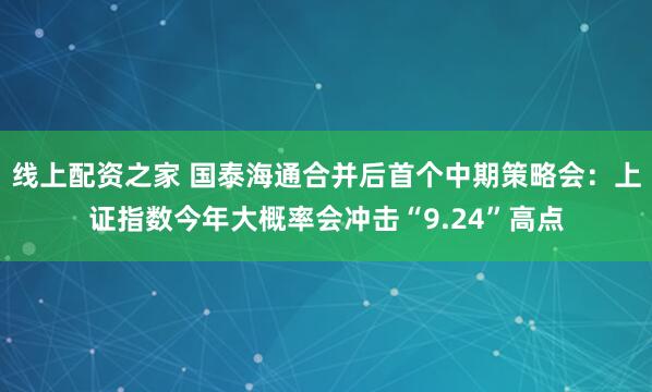 线上配资之家 国泰海通合并后首个中期策略会：上证指数今年大概率会冲击“9.24”高点