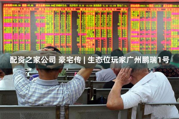 配资之家公司 豪宅传 | 生态位玩家广州鹏瑞1号