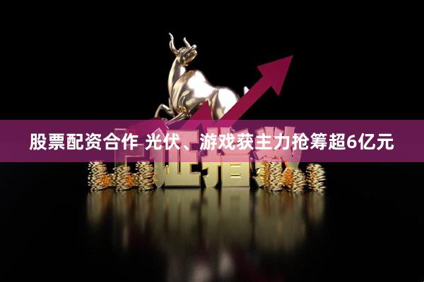 股票配资合作 光伏、游戏获主力抢筹超6亿元