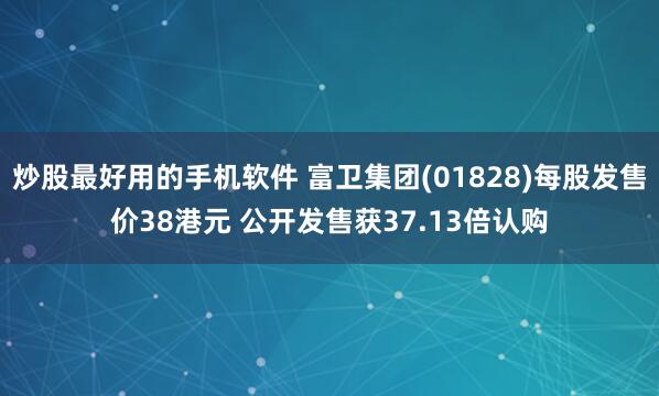 炒股最好用的手机软件 富卫集团(01828)每股发售价38港元 公开发售获37.13倍认购