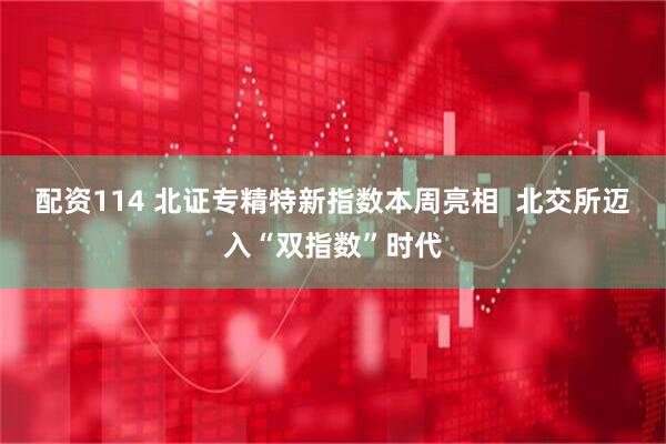 配资114 北证专精特新指数本周亮相  北交所迈入“双指数”时代