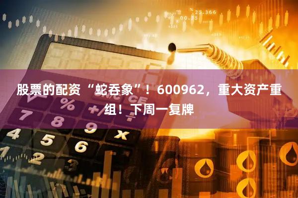 股票的配资 “蛇吞象”！600962，重大资产重组！下周一复牌