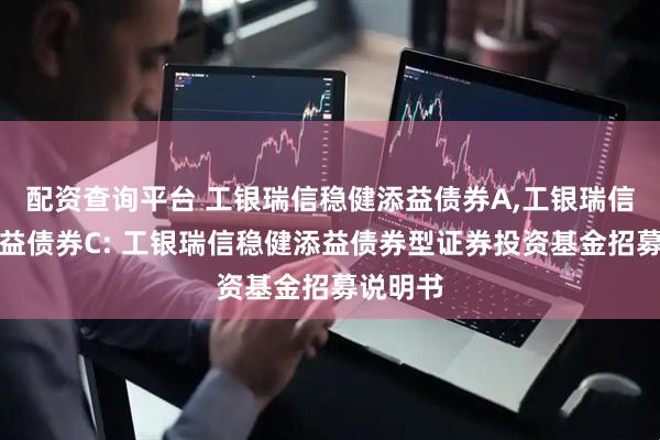 配资查询平台 工银瑞信稳健添益债券A,工银瑞信稳健添益债券C: 工银瑞信稳健添益债券型证券投资基金招募说明书