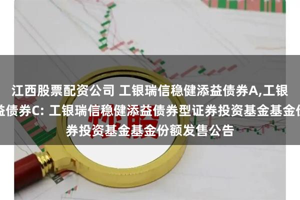 江西股票配资公司 工银瑞信稳健添益债券A,工银瑞信稳健添益债券C: 工银瑞信稳健添益债券型证券投资基金基金份额发售公告