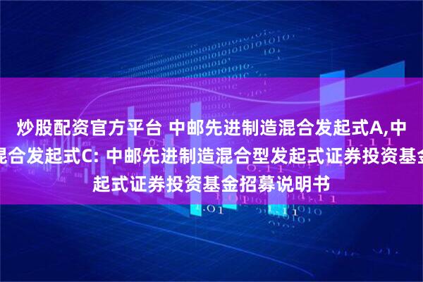 炒股配资官方平台 中邮先进制造混合发起式A,中邮先进制造混合发起式C: 中邮先进制造混合型发起式证券投资基金招募说明书