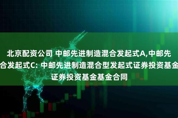 北京配资公司 中邮先进制造混合发起式A,中邮先进制造混合发起式C: 中邮先进制造混合型发起式证券投资基金基金合同