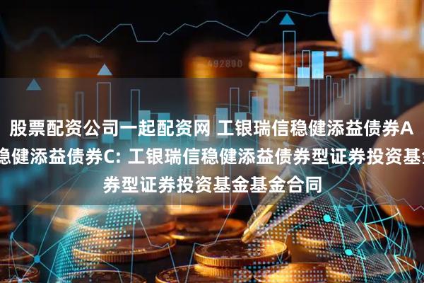 股票配资公司一起配资网 工银瑞信稳健添益债券A,工银瑞信稳健添益债券C: 工银瑞信稳健添益债券型证券投资基金基金合同