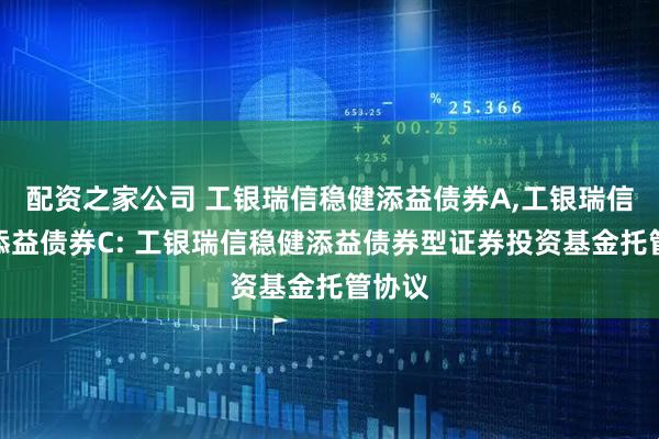 配资之家公司 工银瑞信稳健添益债券A,工银瑞信稳健添益债券C: 工银瑞信稳健添益债券型证券投资基金托管协议