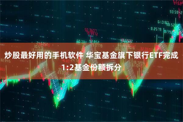 炒股最好用的手机软件 华宝基金旗下银行ETF完成1:2基金份额拆分