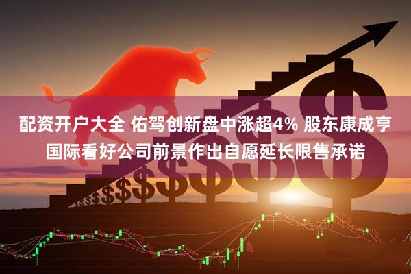 配资开户大全 佑驾创新盘中涨超4% 股东康成亨国际看好公司前景作出自愿延长限售承诺
