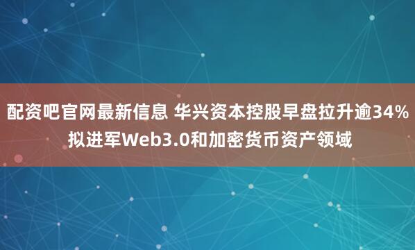 配资吧官网最新信息 华兴资本控股早盘拉升逾34% 拟进军Web3.0和加密货币资产领域