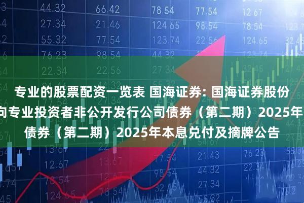 专业的股票配资一览表 国海证券: 国海证券股份有限公司2022年面向专业投资者非公开发行公司债券(第二期)2025年本息兑付及摘牌公告