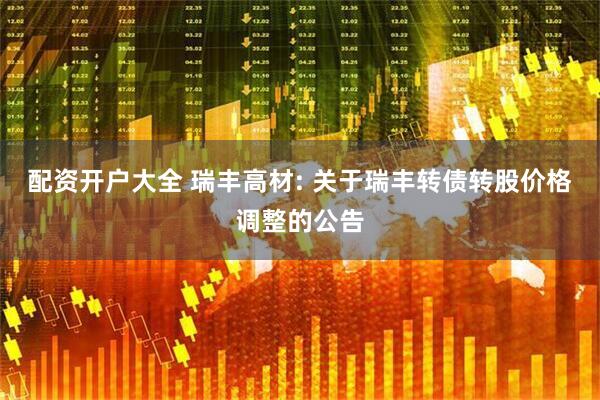 配资开户大全 瑞丰高材: 关于瑞丰转债转股价格调整的公告