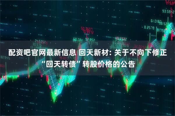 配资吧官网最新信息 回天新材: 关于不向下修正“回天转债”转股价格的公告