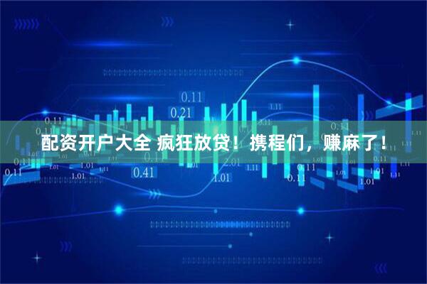 配资开户大全 疯狂放贷！携程们，赚麻了！