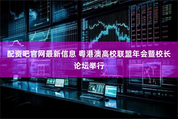 配资吧官网最新信息 粤港澳高校联盟年会暨校长论坛举行