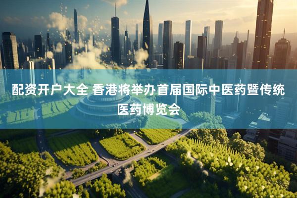 配资开户大全 香港将举办首届国际中医药暨传统医药博览会