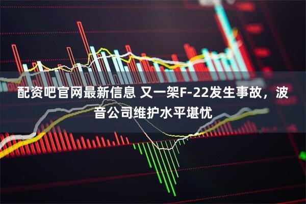 配资吧官网最新信息 又一架F-22发生事故，波音公司维护水平堪忧