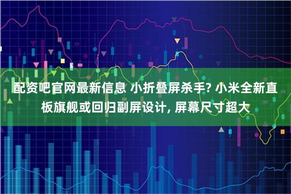 配资吧官网最新信息 小折叠屏杀手? 小米全新直板旗舰或回归副屏设计, 屏幕尺寸超大