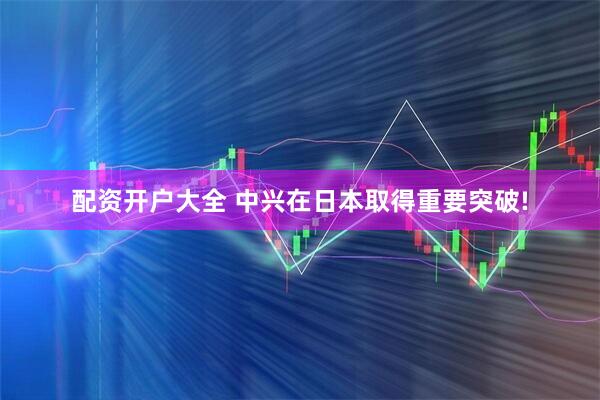 配资开户大全 中兴在日本取得重要突破!