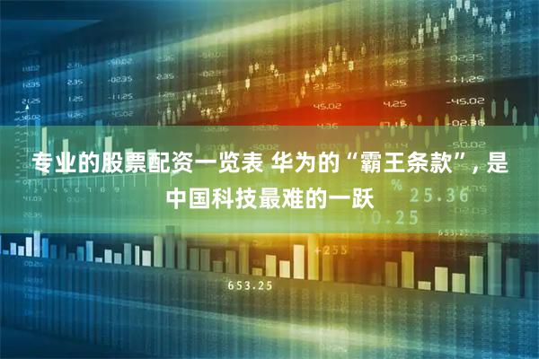 专业的股票配资一览表 华为的“霸王条款”, 是中国科技最难的一跃