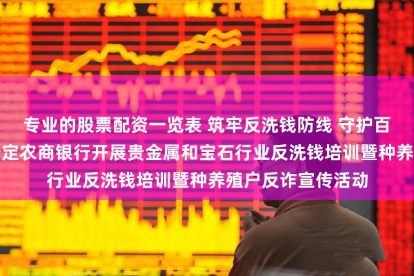 专业的股票配资一览表 筑牢反洗钱防线 守护百姓“钱袋子”——普定农商银行开展贵金属和宝石行业反洗钱培训暨种养殖户反诈宣传活动