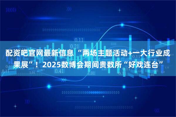 配资吧官网最新信息 “两场主题活动+一大行业成果展”！2025数博会期间贵数所“好戏连台”