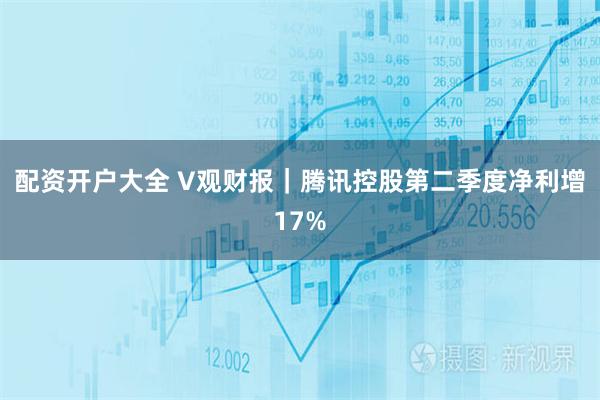 配资开户大全 V观财报｜腾讯控股第二季度净利增17%