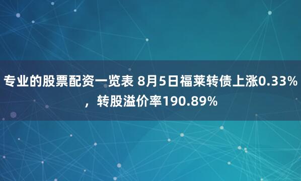 专业的股票配资一览表 8月5日福莱转债上涨0.33%，转股溢价率190.89%