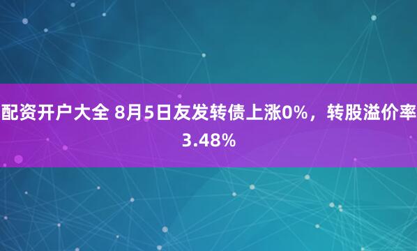 配资开户大全 8月5日友发转债上涨0%，转股溢价率3.48%