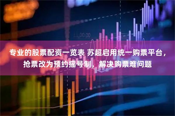 专业的股票配资一览表 苏超启用统一购票平台，抢票改为预约摇号制，解决购票难问题