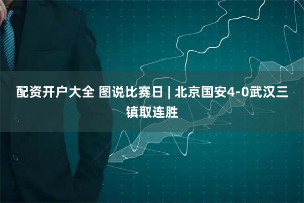 配资开户大全 图说比赛日 | 北京国安4-0武汉三镇取连胜