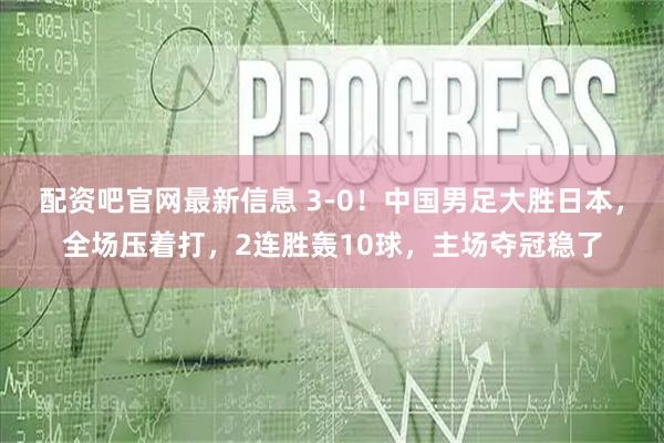 配资吧官网最新信息 3-0！中国男足大胜日本，全场压着打，2连胜轰10球，主场夺冠稳了