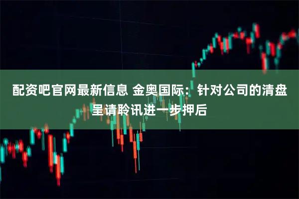 配资吧官网最新信息 金奥国际：针对公司的清盘呈请聆讯进一步押后