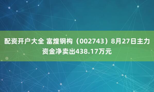 配资开户大全 富煌钢构（002743）8月27日主力资金净卖出438.17万元