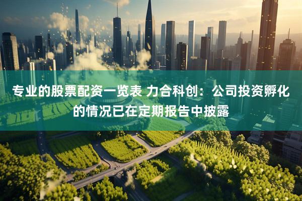 专业的股票配资一览表 力合科创：公司投资孵化的情况已在定期报告中披露