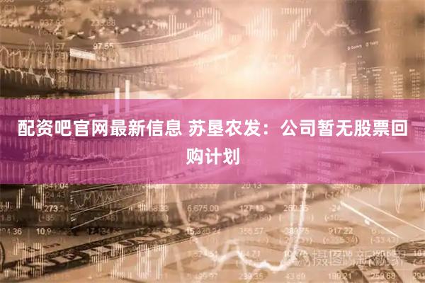 配资吧官网最新信息 苏垦农发：公司暂无股票回购计划