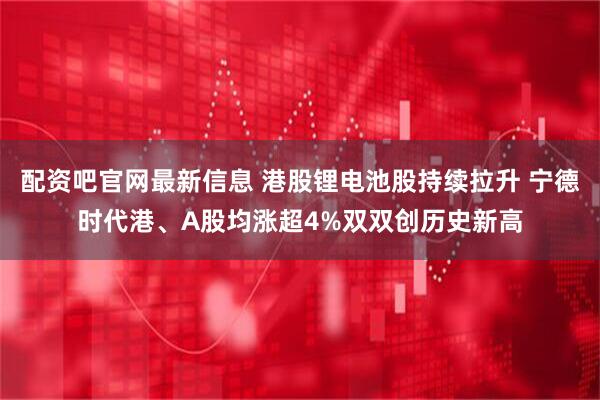 配资吧官网最新信息 港股锂电池股持续拉升 宁德时代港、A股均涨超4%双双创历史新高