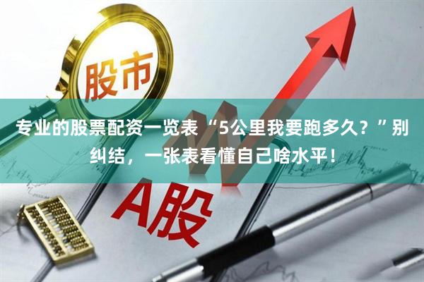 专业的股票配资一览表 “5公里我要跑多久？”别纠结，一张表看懂自己啥水平！