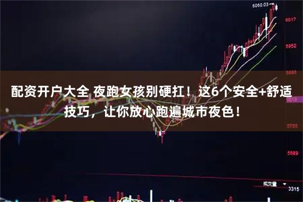 配资开户大全 夜跑女孩别硬扛！这6个安全+舒适技巧，让你放心跑遍城市夜色！