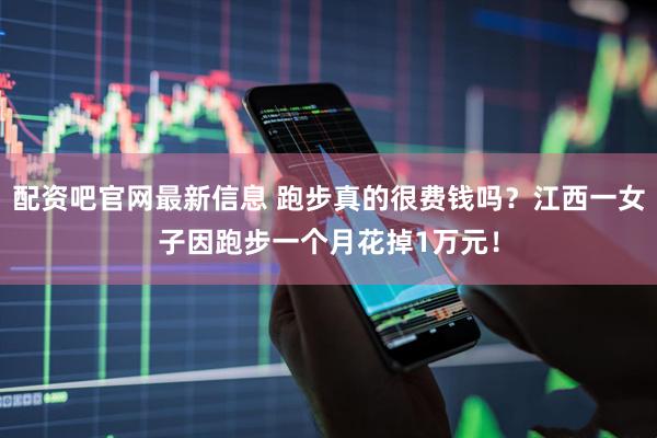 配资吧官网最新信息 跑步真的很费钱吗？江西一女子因跑步一个月花掉1万元！