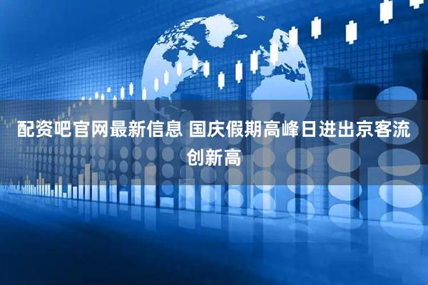配资吧官网最新信息 国庆假期高峰日进出京客流创新高