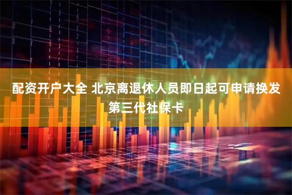 配资开户大全 北京离退休人员即日起可申请换发第三代社保卡
