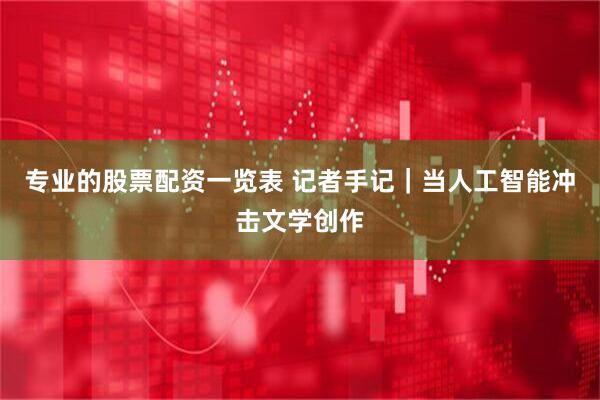 专业的股票配资一览表 记者手记｜当人工智能冲击文学创作
