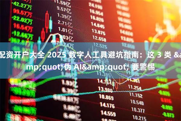 配资开户大全 2025 数字人工具避坑指南：这 3 类 &quot;伪 AI&quot; 要警惕