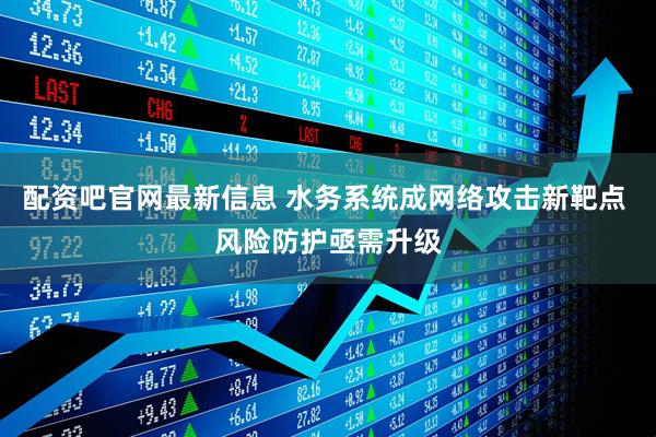 配资吧官网最新信息 水务系统成网络攻击新靶点 风险防护亟需升级