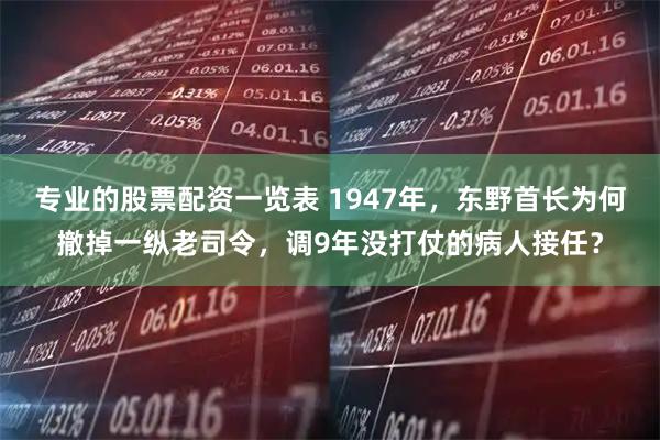 专业的股票配资一览表 1947年，东野首长为何撤掉一纵老司令，调9年没打仗的病人接任？